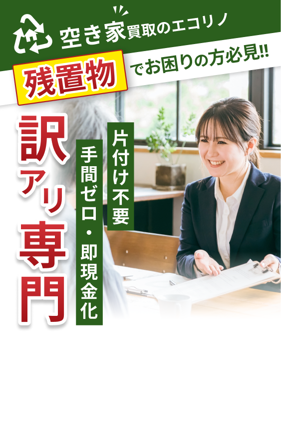 空き家買取のエコリノ 残置物でお困りの方必見 訳アリ専門 片付け不要 手間ゼロ 即現金化 日本全国対応、買取満足度No.1、不動産鑑定士による鑑定