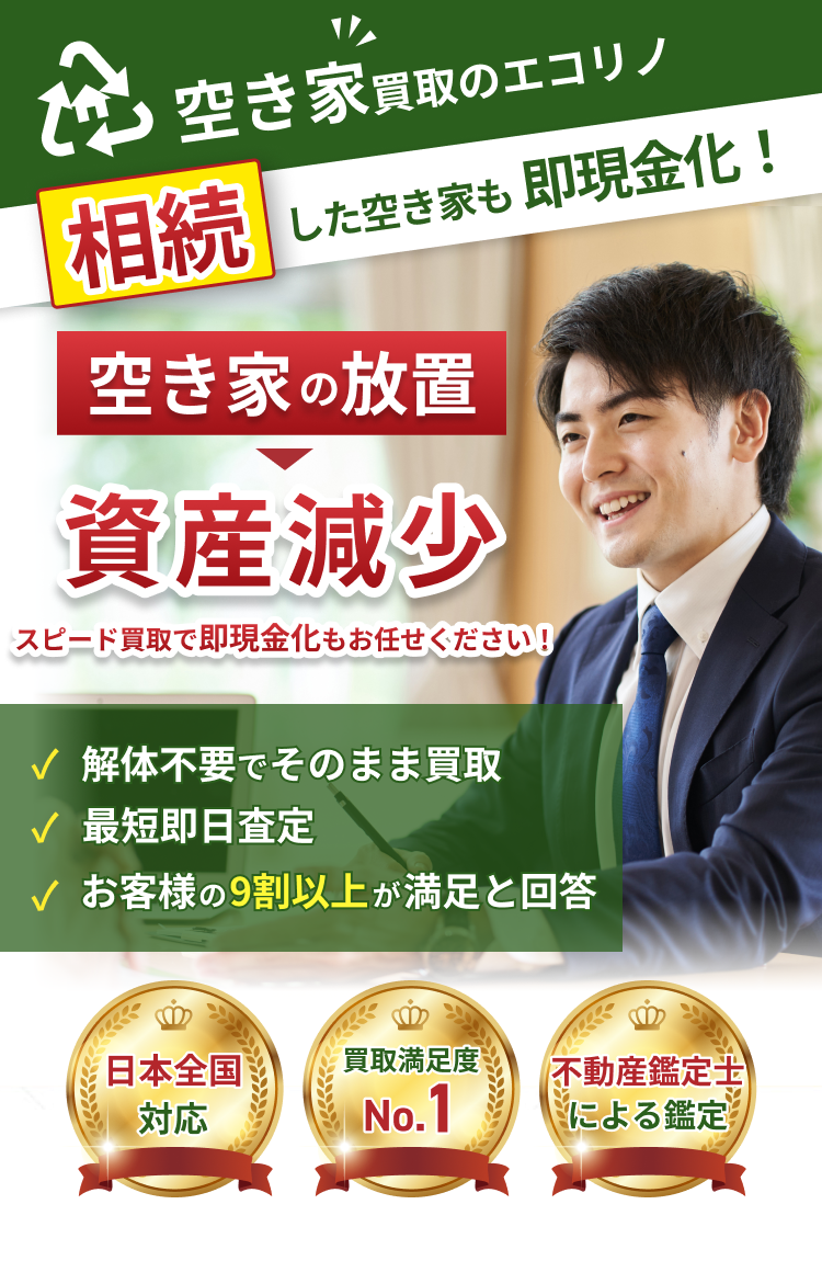 空き家買取のエコリノ 相続 空き家の放置 片付け不要 手間ゼロ 即現金化 資産減少 解体不要 最短即日査定 満足 日本全国対応、買取満足度No.1、不動産鑑定士による鑑定